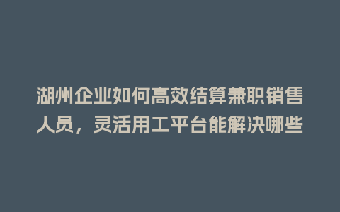 湖州企业如何高效结算兼职销售人员，灵活用工平台能解决哪些难题？
