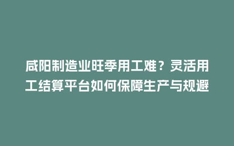 咸阳制造业旺季用工难？灵活用工结算平台如何保障生产与规避风险？