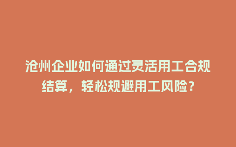 沧州企业如何通过灵活用工合规结算，轻松规避用工风险？