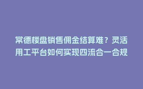 常德楼盘销售佣金结算难？灵活用工平台如何实现四流合一合规发放？