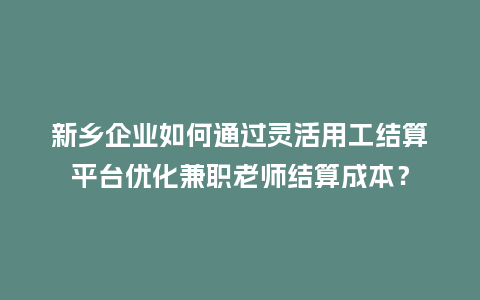 新乡企业如何通过灵活用工结算平台优化兼职老师结算成本？
