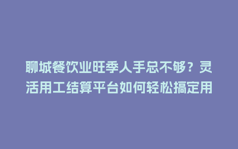 聊城餐饮业旺季人手总不够？灵活用工结算平台如何轻松搞定用工荒？