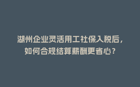 湖州企业灵活用工社保入税后,如何合规结算薪酬更省心?插图 湖州企业灵活用工社保入税后,如何合规结算薪酬更省心?插图