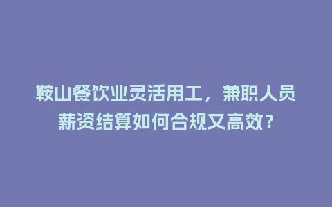鞍山餐饮业灵活用工，兼职人员薪资结算如何合规又高效？
