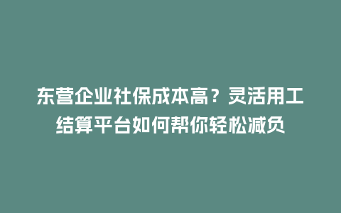 东营企业社保成本高？灵活用工结算平台如何帮你轻松减负