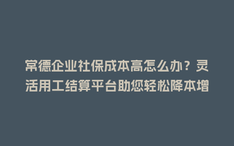 常德企业社保成本高怎么办？灵活用工结算平台助您轻松降本增效