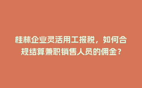 桂林企业灵活用工报税，如何合规结算兼职销售人员的佣金？