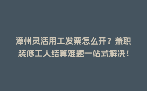 漳州灵活用工发票怎么开？兼职装修工人结算难题一站式解决！