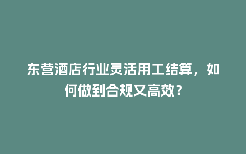 东营酒店行业灵活用工结算，如何做到合规又高效？