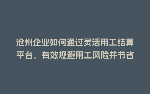 沧州企业如何通过灵活用工结算平台，有效规避用工风险并节省成本？