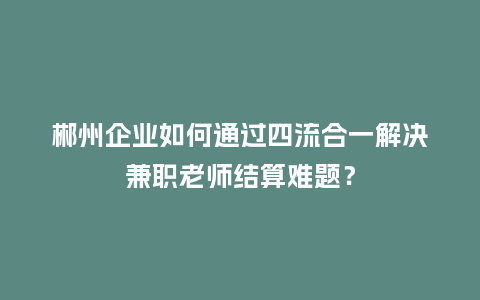 郴州企业如何通过四流合一解决兼职老师结算难题？