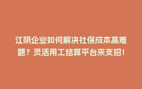江阴企业如何解决社保成本高难题？灵活用工结算平台来支招！