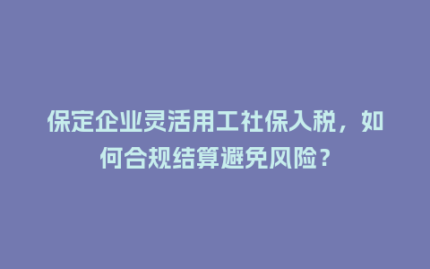 保定企业灵活用工社保入税，如何合规结算避免风险？