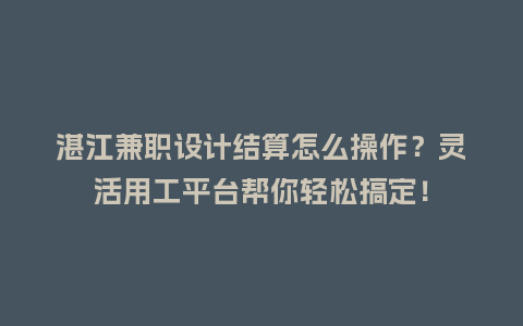 湛江兼职设计结算怎么操作？灵活用工平台帮你轻松搞定！