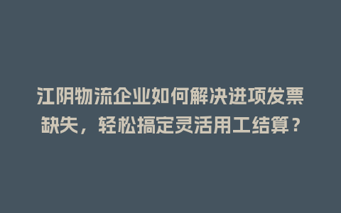 江阴物流企业如何解决进项发票缺失，轻松搞定灵活用工结算？