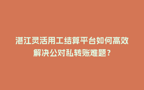 湛江灵活用工结算平台如何高效解决公对私转账难题？