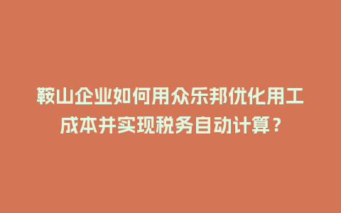 鞍山企业如何用众乐邦优化用工成本并实现税务自动计算？