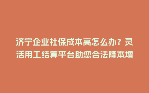 济宁企业社保成本高怎么办？灵活用工结算平台助您合法降本增效