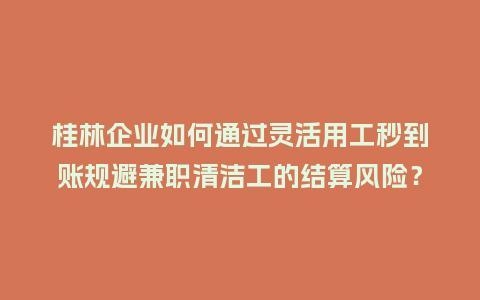 桂林企业如何通过灵活用工秒到账规避兼职清洁工的结算风险？
