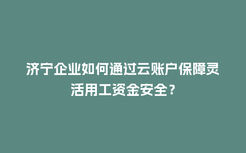 济宁企业如何通过云账户保障灵活用工资金安全？
