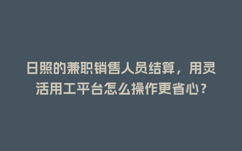 日照的兼职销售人员结算，用灵活用工平台怎么操作更省心？