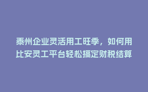 泰州企业灵活用工旺季，如何用比安灵工平台轻松搞定财税结算？