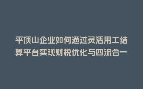 平顶山企业如何通过灵活用工结算平台实现财税优化与四流合一？