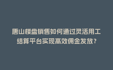 唐山楼盘销售如何通过灵活用工结算平台实现高效佣金发放？