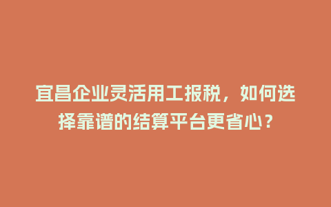 宜昌企业灵活用工报税，如何选择靠谱的结算平台更省心？