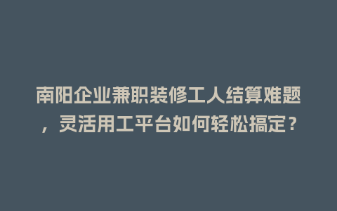 南阳企业兼职装修工人结算难题,灵活用工平台如何轻松搞定?插图 南阳企业兼职装修工人结算难题,灵活用工平台如何轻松搞定?插图