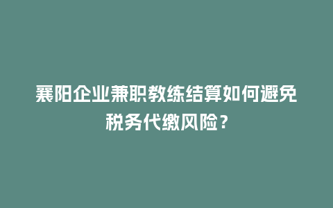 襄阳企业兼职教练结算如何避免税务代缴风险？