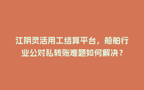 江阴灵活用工结算平台，船舶行业公对私转账难题如何解决？