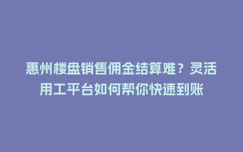 惠州楼盘销售佣金结算难?灵活用工平台如何帮你快速到账插图 惠州楼盘销售佣金结算难?灵活用工平台如何帮你快速到账插图