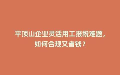 平顶山企业灵活用工报税难题,如何合规又省钱?插图 平顶山企业灵活用工报税难题,如何合规又省钱?插图