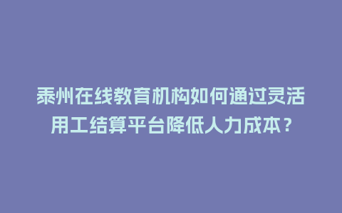 泰州在线教育机构如何通过灵活用工结算平台降低人力成本？