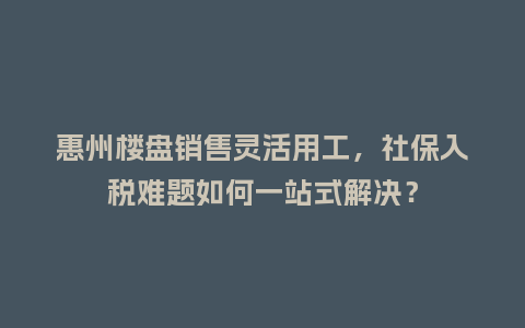 惠州楼盘销售灵活用工，社保入税难题如何一站式解决？