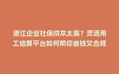 湛江企业社保成本太高？灵活用工结算平台如何帮你省钱又合规