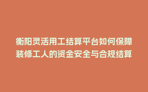 衡阳灵活用工结算平台如何保障装修工人的资金安全与合规结算？