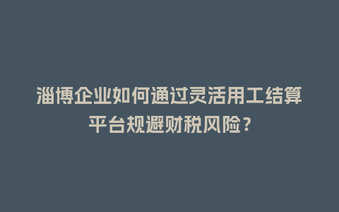 淄博企业如何通过灵活用工结算平台规避财税风险?插图 淄博企业如何通过灵活用工结算平台规避财税风险?插图