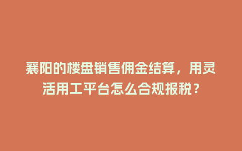 襄阳的楼盘销售佣金结算，用灵活用工平台怎么合规报税？