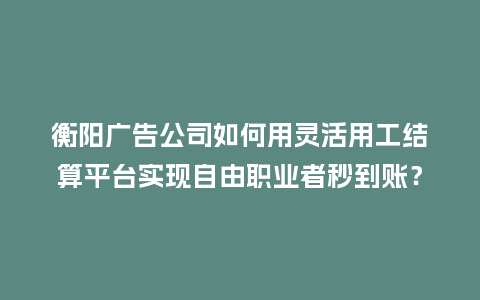 衡阳广告公司如何用灵活用工结算平台实现自由职业者秒到账？
