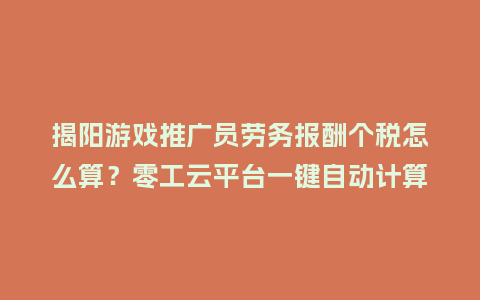 揭阳游戏推广员劳务报酬个税怎么算？零工云平台一键自动计算！