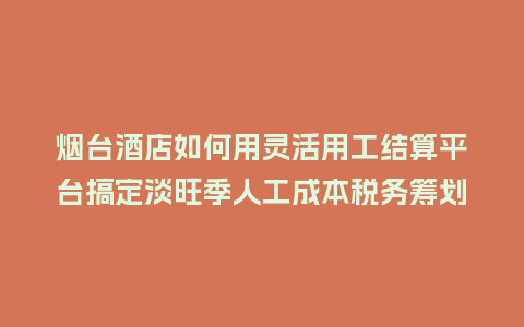 烟台酒店如何用灵活用工结算平台搞定淡旺季人工成本税务筹划?插图 烟台酒店如何用灵活用工结算平台搞定淡旺季人工成本税务筹划?插图