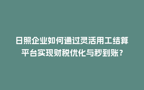 日照企业如何通过灵活用工结算平台实现财税优化与秒到账？