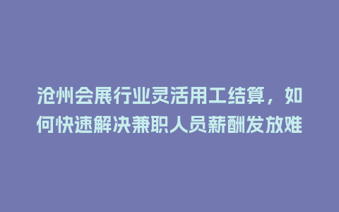 沧州会展行业灵活用工结算，如何快速解决兼职人员薪酬发放难题？