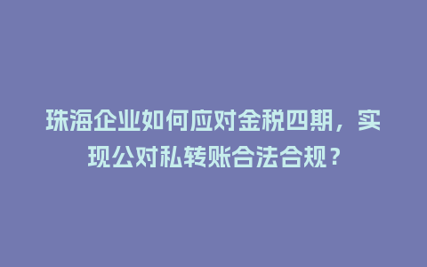 珠海企业如何应对金税四期，实现公对私转账合法合规？