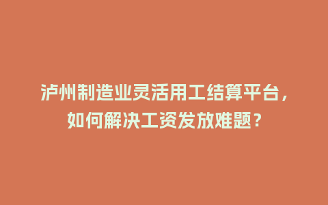 泸州制造业灵活用工结算平台，如何解决工资发放难题？