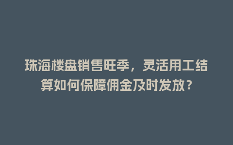 珠海楼盘销售旺季，灵活用工结算如何保障佣金及时发放？