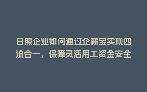 日照企业如何通过企薪宝实现四流合一，保障灵活用工资金安全？