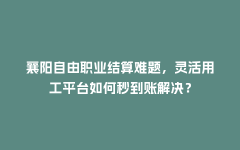 襄阳自由职业结算难题，灵活用工平台如何秒到账解决？